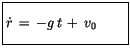 $\displaystyle \fbox {$\rule[-4mm]{0cm}{1cm}\dot{r}\, = \, -g\, t \, + \, v_0 \quad \quad $}$