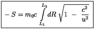 $\displaystyle \fbox {$\rule[-4mm]{0cm}{1cm}- S = m_0 c \ \displaystyle\int \limits^{L_2}_{L_1} dR \ \sqrt{ 1 \ - \ \displaystyle\frac {c^2}{u^2}}\ $}$