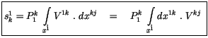 $\displaystyle \fbox {$\rule[-4mm]{0cm}{1cm}s_k^1 = P_1^k \ \displaystyle\int \l...
...\quad = \quad
P_1^k \ \displaystyle\int \limits_{x^i} dx^{1k} \ . \ V^{kj} \ $}$