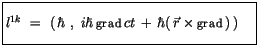 $\displaystyle \fbox {$\rule[-4mm]{0cm}{1cm}l^{1k} \ = \ \left( \, \hbar \ , \ i...
... grad} \, ct \, + \, \hbar (\, \vec{r} \times {\sf grad}\, )\, \right) \quad $}$