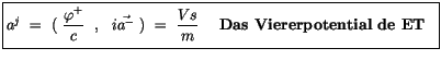 $\displaystyle \fbox {$\rule[-4mm]{0cm}{1cm}a^j \ = \ ( \ \displaystyle\frac {\v...
... \displaystyle\frac {Vs}{m} \ \quad \mbox{\bf Das Viererpotential de ET} \ \ $}$