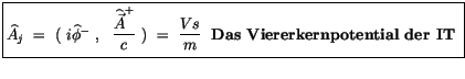 $\displaystyle \fbox {$\rule[-4mm]{0cm}{1cm}\widehat{A}_j \ = \ ( \ i\widehat{\p...
...\ \displaystyle\frac {Vs}{m} \ \ \mbox{\bf Das Viererkernpotential der IT} \ $}$