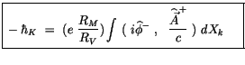 $\displaystyle \fbox {$\rule[-4mm]{0cm}{1cm}- \hbar_K \ = \ ( e \ \displaystyle\...
...\phi}^-\ , \ \ \displaystyle\frac {\widehat{\vec{A}}^+}{c}\ ) \ dX_k \quad \ $}$