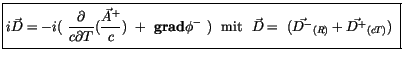 $\displaystyle \fbox {$\rule[-4mm]{0cm}{1cm}i\vec{D} = -i( \ \displaystyle\frac ...
... ) \ \ \mbox{mit} \ \ \vec{D} = \ ({\vec{D^-}}_{(R)} + {\vec{D^+}}_{(cT)}) \ $}$