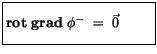 $\displaystyle \fbox {$\rule[-4mm]{0cm}{1cm}{\bf rot \ grad} \ \phi^- \ = \ \vec{0} \ \qquad $}$