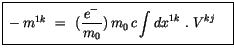 $\displaystyle \fbox {$\rule[-4mm]{0cm}{1cm}-m^{1k} \ = \ (\displaystyle\frac {\, e^-\, }{m_0})\, m_0\, c \displaystyle\int \limits dx^{1k} \ . \ V^{kj} \quad $}$