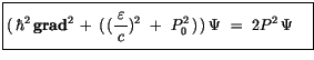 $\displaystyle \fbox {$\rule[-4mm]{0cm}{1cm}(\, \hbar^2 \, {\bf grad}^2 \, + \, ...
..., \varepsilon\, }{c})^2 \ + \ P_0^2\, )\, )\, \Psi \ = \ 2 P^2 \, \Psi \quad $}$