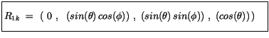 $\displaystyle \fbox {$\rule[-4mm]{0cm}{1cm}R_{1k} \ = \ \left( \ 0 \ , \ \ (sin...
... cos(\phi))\ , \ (sin(\theta)\, sin(\phi))\ , \ (cos(\theta))\, \right)\quad $}$