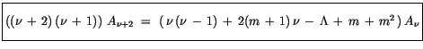 $\displaystyle \fbox {$\rule[-4mm]{0cm}{1cm}((\nu\, + \, 2)\, (\nu\, + \, 1))\ A...
..., + \, 2(m \, + \, 1)\, \nu \, - \, \Lambda\, + \, m \, + \, m^2\, )\, A_\nu $}$