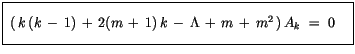 $\displaystyle \fbox {$\rule[-4mm]{0cm}{1cm}\ (\, k \, (k \, - \, 1)\, + \, 2(m \, + \, 1)\, k \, - \, \Lambda\, + \, m \, + \, m^2\, )\, A_k \ = \ 0 \quad $}$