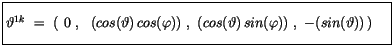 $\displaystyle \fbox {$\rule[-4mm]{0cm}{1cm}\vartheta^{1k} \ = \ \left( \ 0 \ , ...
...)\ , \ (cos(\vartheta)\, sin(\varphi))\ , \ -(sin(\vartheta))\, \right)\quad $}$