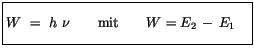 $\displaystyle \fbox {$\rule[-4mm]{0cm}{1cm}W \ = \ h \ \nu \quad \quad \mbox{mit} \quad \quad W = E_2 \, - \, E_1 \quad $}$