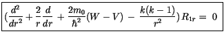 $\displaystyle \fbox {$\rule[-4mm]{0cm}{1cm}(\displaystyle\frac {d^2}{dr^2}+\dis...
...m_0}{\hbar^2}(W-V)\, - \, \displaystyle\frac {k(k-1)}{r^2})\, R_{1r} = \ 0 \ $}$