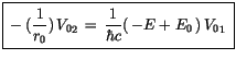 $\displaystyle \fbox {$\rule[-4mm]{0cm}{1cm}-(\displaystyle\frac {1}{r_0})\, {V_0}_2 \, = \, \displaystyle\frac {1}{\hbar c} (\, -E + E_0 \, ) \, {V_0}_1 \ $}$