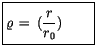 $\displaystyle \fbox {$\rule[-4mm]{0cm}{1cm}\varrho \, = \, (\displaystyle\frac {r}{r_0}) \qquad $}$