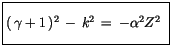 $\displaystyle \fbox {$\rule[-4mm]{0cm}{1cm}(\, \gamma + 1\, )^2 \, - \, k^2 \, = \, -\alpha^2 Z^2 \ $}$