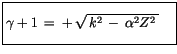 $\displaystyle \fbox {$\rule[-4mm]{0cm}{1cm}\gamma + 1 \, = \, + \, \sqrt{\, k^2 \, - \, \alpha^2 Z^2 \, } \quad $}$