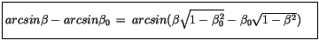 $\displaystyle \fbox {$\rule[-4mm]{0cm}{1cm}arcsin\beta - arcsin\beta_0 \, = \, arcsin(\beta\sqrt{1-\beta^2_0}-\beta_0\sqrt{1-\beta^2})\quad $}$